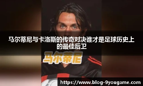 马尔蒂尼与卡洛斯的传奇对决谁才是足球历史上的最佳后卫