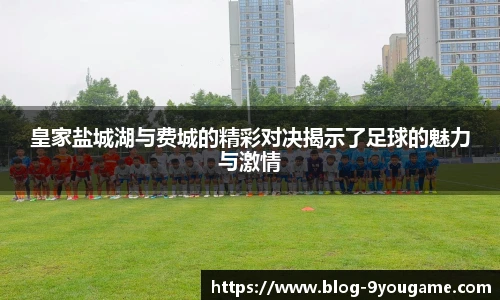 皇家盐城湖与费城的精彩对决揭示了足球的魅力与激情