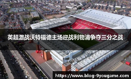 英超激战沃特福德主场迎战利物浦争夺三分之战
