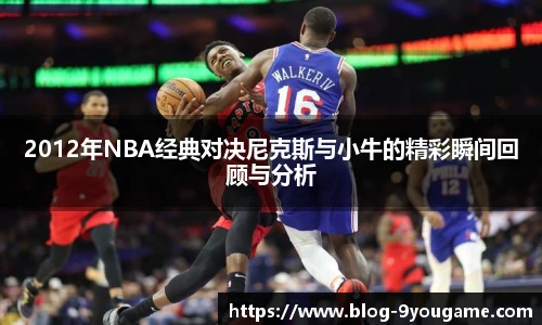 2012年NBA经典对决尼克斯与小牛的精彩瞬间回顾与分析